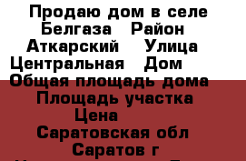 Продаю дом в селе Белгаза › Район ­ Аткарский  › Улица ­ Центральная › Дом ­ 91 › Общая площадь дома ­ 79 › Площадь участка ­ 2 800 › Цена ­ 150 000 - Саратовская обл., Саратов г. Недвижимость » Дома, коттеджи, дачи продажа   
